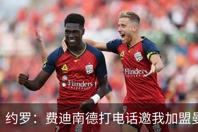 约罗：费迪南德打电话邀我加盟曼联 让我倍感荣幸
