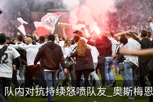队内对抗持续怒喷队友 奥斯梅恩被斯帕莱蒂赶出场
